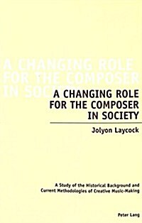 A Changing Role for the Composer in Society: A Study of the Historical Background and Current Methodologies of Creative Music-Making (Paperback)