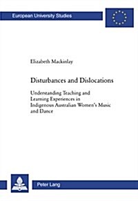Disturbances and Dislocations: Understanding Teaching and Learning Experiences in Indigenous Australian Womens Music and Dance (Paperback)