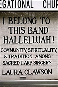 I Belong to This Band, Hallelujah!: Community, Spirituality, and Tradition Among Sacred Harp Singers (Hardcover)
