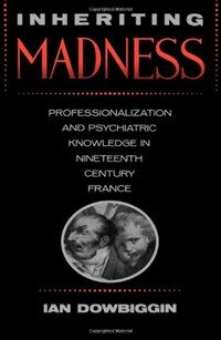 Inheriting madness : professionalization and psychiatric knowledge in nineteenth-century France
