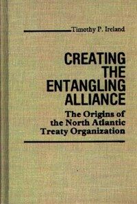 Creating the entangling alliance : the origins of the North Atlantic Treaty Organization