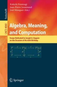 Algebra, meaning, and computation : essays dedicated to Joseph A. Goguen on the occasion of his 65th birthday