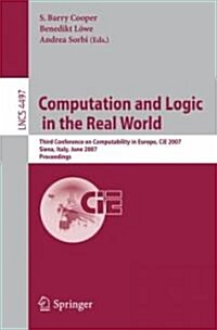 Computation and Logic in the Real World: Third Conference on Computability in Europe, CIE 2007 Siena, Italy, June 18-23, 2007 Proceedings (Paperback)
