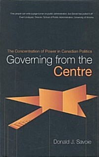 Governing from the Centre: The Concentration of Power in Canadian Politics (Hardcover)