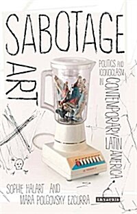 Sabotage Art : Politics and Iconoclasm in Contemporary Latin America (Hardcover)
