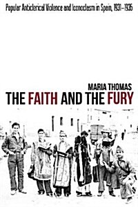 The Faith and the Fury : Popular Anticlerical Violence & Iconoclasm in Spain, 1931-1936 (Hardcover)