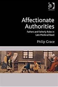 Affectionate Authorities : Fathers and Fatherly Roles in Late Medieval Basel (Hardcover, New ed)