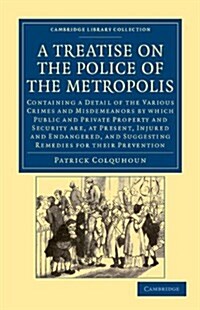 A Treatise on the Police of the Metropolis : Containing a Detail of the Various Crimes and Misdemeanors by Which Public and Private Property and Secur (Paperback)