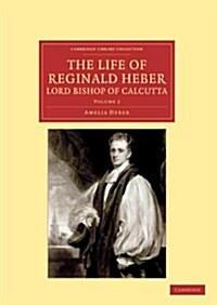 The Life of Reginald Heber, D.D., Lord Bishop of Calcutta : With Selections from his Correspondence, Unpublished Poems, and Private Papers; Together w (Paperback)