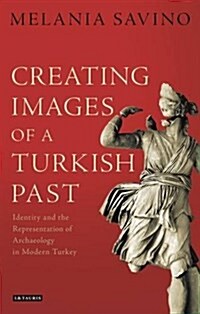 Creating Images of a Turkish Past: Identity and the Representation of Archaeology in Modern Turkey (Hardcover)