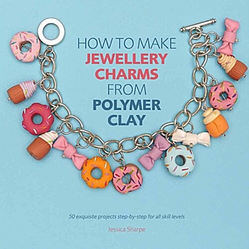 How to Make Jewellery Charms from Polymer Clay : 50 Exquisite Step-by-Step Projects for All Skill Levels (Paperback)