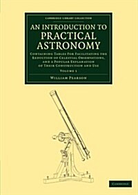An Introduction to Practical Astronomy: Volume 1 : Containing Tables for Facilitating the Reduction of Celestial Observations, and a Popular Explanati (Paperback)