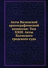 Akty Vilenskoj arheograficheskoj komissii: Tom XXIII. Akty Holmskogo grodskogo suda (Paperback)