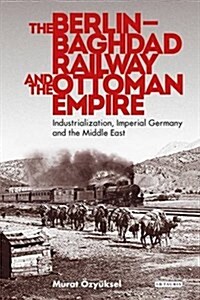 The Berlin-Baghdad Railway and the Ottoman Empire : Industrialization, Imperial Germany and the Middle East (Hardcover)