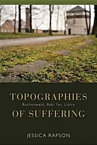 Topographies of Suffering : Buchenwald, Babi Yar, Lidice (Hardcover)