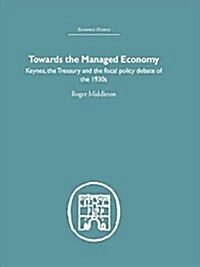 Towards the Managed Economy : Keynes, the Treasury and the Fiscal Policy Debate of the 1930s (Paperback)