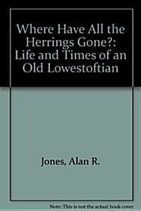 Where Have All the Herrings Gone? : Life and Times of an Old Lowestoftian (Paperback)