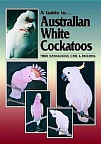 A Guide to Australian White Cockatoos: Their Management, Care & Breeding (Paperback)