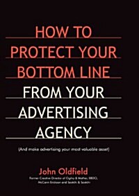How To Protect Your Bottom Line From Your Advertising Agency : And Make Advertising Your Most Valuable Asset (Paperback)