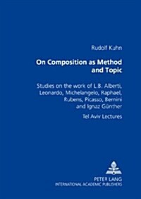On Composition as Method and Topic: Studies on the Work of L. B. Alberti, Leonardo, Michelangelo, Raphael, Rubens, Picasso, Bernini and Ignaz Guenther (Paperback)