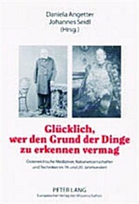 Gluecklich, Wer Den Grund Der Dinge Zu Erkennen Vermag: Oesterreichische Mediziner, Naturwissenschafter Und Techniker Im 19. Und 20. Jahrhundert (Paperback)