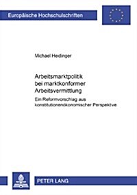 Arbeitsmarktpolitik Bei Marktkonformer Arbeitsvermittlung: Ein Reformvorschlag Aus Konstitutionenoekonomischer Perspektive (Paperback)