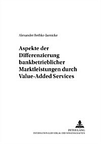 Aspekte Der Differenzierung Bankbetrieblicher Marktleistungen Durch Value-Added Services: Ein Wettbewerbsorientierter Ansatz Zur Ausgestaltung Und Ent (Paperback)