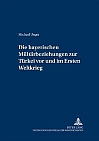 Die Bayerischen Militaerbeziehungen Zur Tuerkei VOR Und Im Ersten Weltkrieg (Paperback)