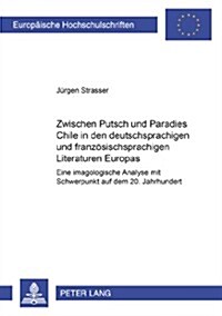 Zwischen Putsch Und Paradies: Chile in Den Deutschsprachigen Und Franzoesischsprachigen Literaturen Europas: Eine Imagologische Analyse Mit Schwerpunk (Paperback)