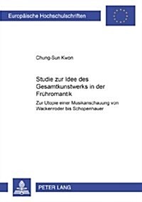 Studie Zur Idee Des 첝esamtkunstwerks?in Der Fruehromantik: Zur Utopie Einer Musikanschauung Von Wackenroder Bis Schopenhauer (Paperback)