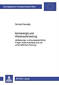 Kernenergie Und Wiederaufarbeitung: Verfassungs- Und Europarechtliche Fragen Eines Ausstiegs Aus Der Wirtschaftlichen Nutzung (Hardcover)