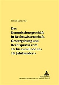 Das Kommissionsgeschaeft in Rechtswissenschaft, Gesetzgebung Und Rechtspraxis Vom 16. Bis Zum Ende Des 18. Jahrhunderts (Paperback)