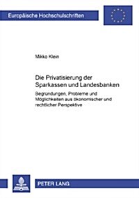Die Privatisierung Der Sparkassen Und Landesbanken: Begruendungen, Probleme Und Moeglichkeiten Aus Oekonomischer Und Rechtlicher Perspektive (Paperback)