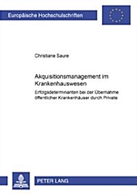 Akquisitionsmanagement Im Krankenhauswesen: Erfolgsdeterminanten Bei Der Uebernahme Oeffentlicher Krankenhaeuser Durch Private (Paperback)