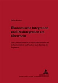 Oekonomische Integration Und Desintegration Am Oberrhein: Eine Clustertheoretisch-Wirtschaftshistorische Dokumentation Und Analyse Zum Europa Der Regi (Paperback)
