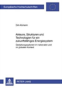 Akteure, Strukturen Und Technologien Fuer Ein Zukunftsfaehiges Energiesystem: Gestaltungsoptionen Im Nationalen Und Globalen Kontext (Paperback)