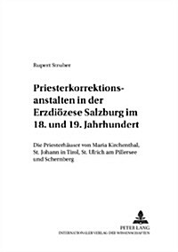 Priesterkorrektionsanstalten in Der Erzdioezese Salzburg Im 18. Und 19. Jahrhundert: Die Priesterhaeuser Von Maria Kirchenthal, St. Johann in Tirol, S (Paperback)