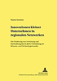 Innovationen Kleiner Unternehmen in Regionalen Netzwerken: Die Foerderung Von Forschung Und Entwicklung Durch Aktive Vermittlung Im Wissens- Und Techn (Paperback)