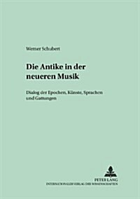 Die Antike in Der Neueren Musik: Dialog Der Epochen, Kuenste, Sprachen Und Gattungen (Paperback)