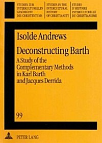 Deconstructing Barth: A Study of the Complementary Methods in Karl Barth and Jacques Derrida (Paperback)