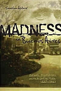 Madness in Buenos Aires: Patients, Psychiatrists and the Argentine State, 1880-1983 (Paperback)
