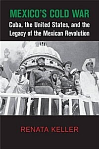 Mexicos Cold War : Cuba, the United States, and the Legacy of the Mexican Revolution (Hardcover)