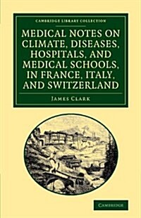 Medical Notes on Climate, Diseases, Hospitals, and Medical Schools, in France, Italy, and Switzerland : Comprising an Inquiry into the Effects of a Re (Paperback)