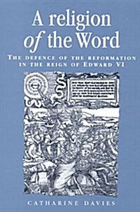 A Religion of the Word : The Defence of the Reformation in the Reign of Edward VI (Hardcover)