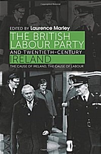 The British Labour Party and Twentieth-Century Ireland : The Cause of Ireland, the Cause of Labour (Hardcover)
