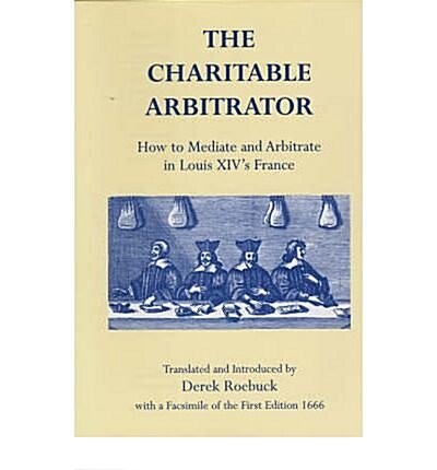 The Charitable Arbitrator : How to Mediate and Arbitrate in Louis XIVs France (Hardcover)