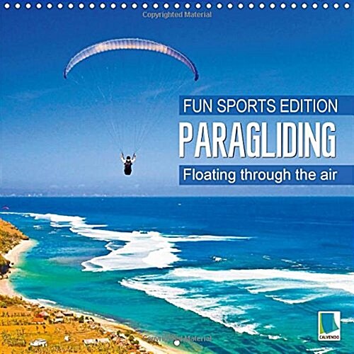 Fun Sports Edition: Paragliding - Floating Through the Air : Paragliders Over Lakes, Between Rocks, and Across Breathtaking Mountain Panoramas (Calendar)