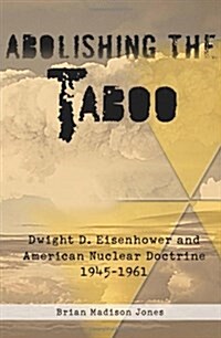 Abolishing the Taboo : Dwight D. Eisenhower and American Nuclear Doctrine, 1945-1961 (Hardcover)