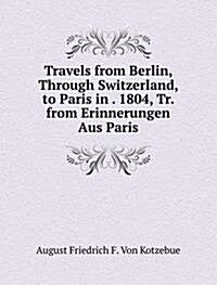 Travels from Berlin, Through Switzerland, to Paris in . 1804, Tr. from Erinnerungen Aus Paris. (Paperback)