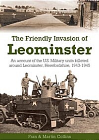 The Friendly Invasion of Leominster : An Account of the US Military Units Billeted Around Leominster, Herefordshire, 1943-1945 (Paperback)